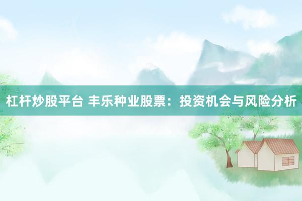 杠杆炒股平台 丰乐种业股票：投资机会与风险分析