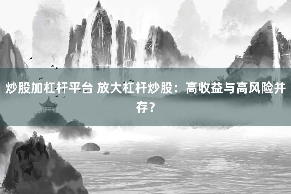 炒股加杠杆平台 放大杠杆炒股：高收益与高风险并存？