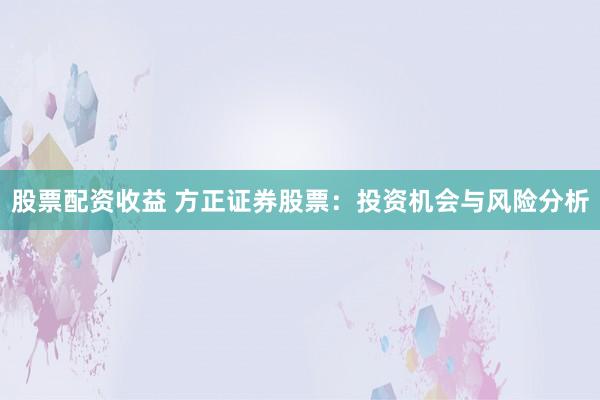 股票配资收益 方正证券股票：投资机会与风险分析