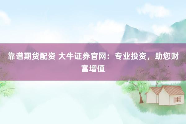 靠谱期货配资 大牛证券官网：专业投资，助您财富增值