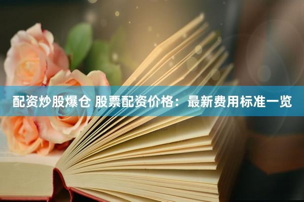 配资炒股爆仓 股票配资价格：最新费用标准一览