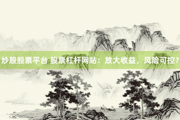 炒股股票平台 股票杠杆网站：放大收益，风险可控？