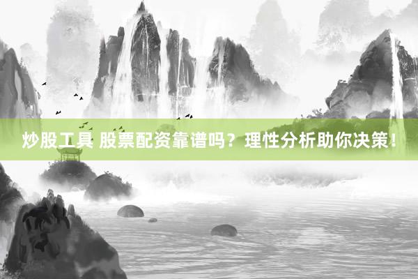 炒股工具 股票配资靠谱吗？理性分析助你决策！