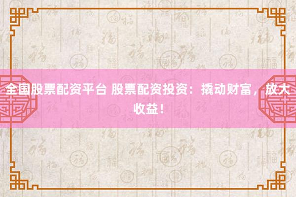 全国股票配资平台 股票配资投资：撬动财富，放大收益！