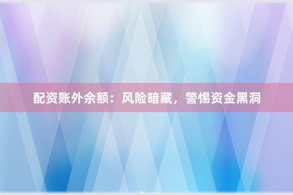配资账外余额：风险暗藏，警惕资金黑洞