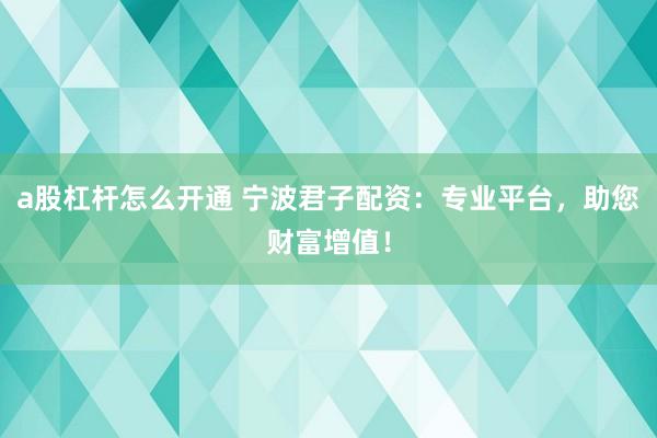 a股杠杆怎么开通 宁波君子配资：专业平台，助您财富增值！