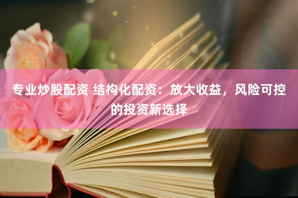 专业炒股配资 结构化配资：放大收益，风险可控的投资新选择