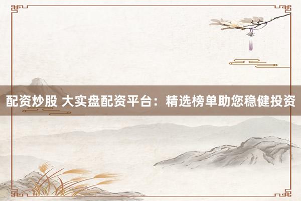 配资炒股 大实盘配资平台：精选榜单助您稳健投资