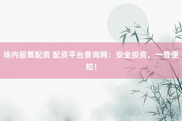场内股票配资 配资平台查询网：安全投资，一查便知！
