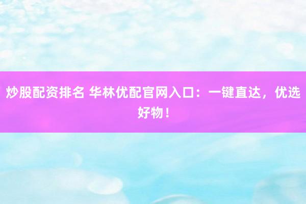 炒股配资排名 华林优配官网入口：一键直达，优选好物！