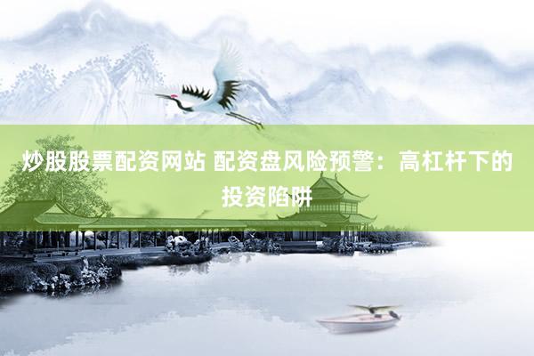 炒股股票配资网站 配资盘风险预警：高杠杆下的投资陷阱