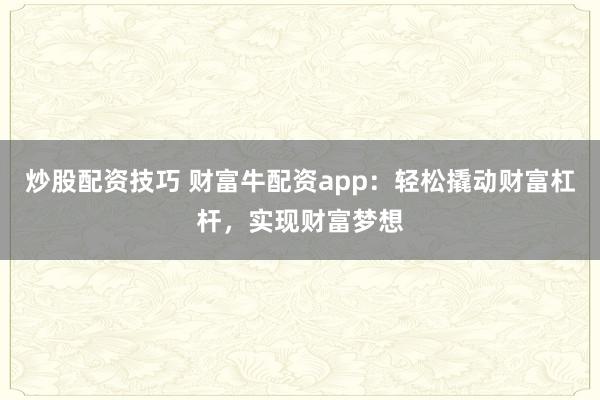 炒股配资技巧 财富牛配资app：轻松撬动财富杠杆，实现财富梦想