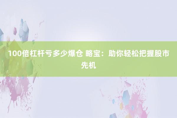 100倍杠杆亏多少爆仓 略宝：助你轻松把握股市先机