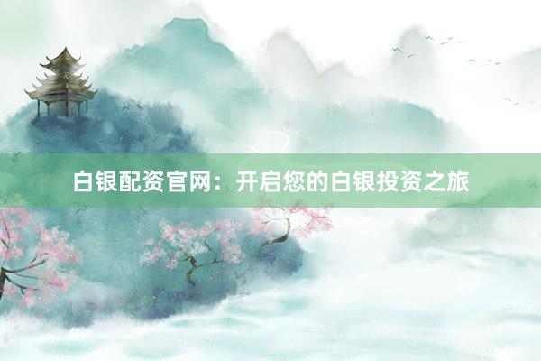 白银配资官网：开启您的白银投资之旅