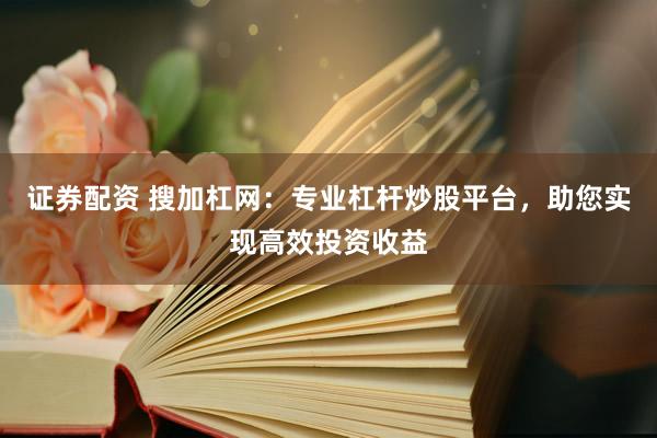 证券配资 搜加杠网：专业杠杆炒股平台，助您实现高效投资收益