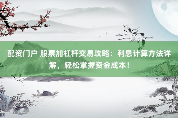 配资门户 股票加杠杆交易攻略：利息计算方法详解，轻松掌握资金成本！