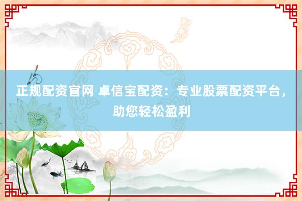 正规配资官网 卓信宝配资：专业股票配资平台，助您轻松盈利