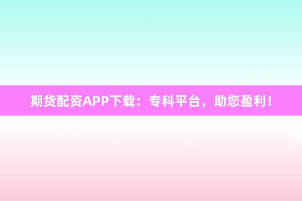 期货配资APP下载：专科平台，助您盈利！