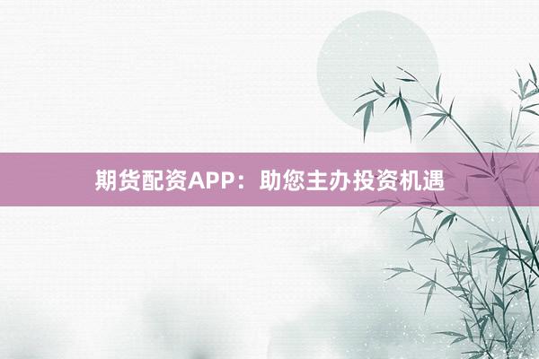 期货配资APP：助您主办投资机遇