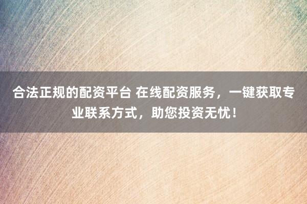 合法正规的配资平台 在线配资服务，一键获取专业联系方式，助您投资无忧！