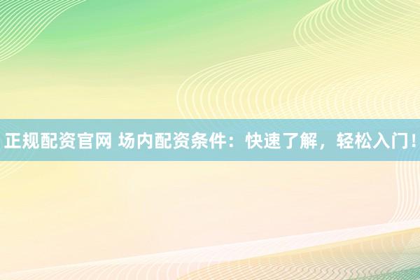 正规配资官网 场内配资条件：快速了解，轻松入门！