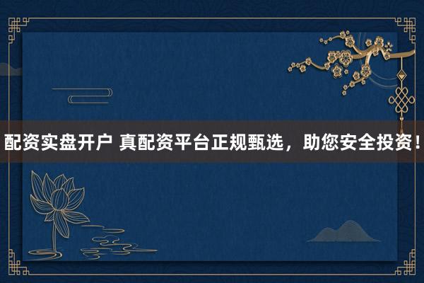 配资实盘开户 真配资平台正规甄选，助您安全投资！