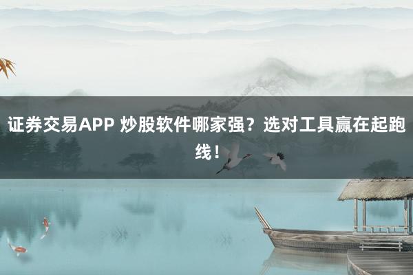 证券交易APP 炒股软件哪家强？选对工具赢在起跑线！