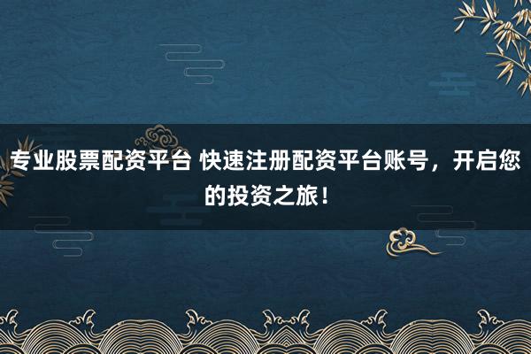 专业股票配资平台 快速注册配资平台账号，开启您的投资之旅！