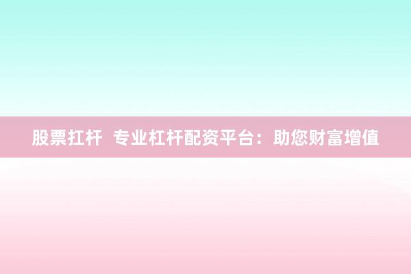 股票扛杆  专业杠杆配资平台：助您财富增值