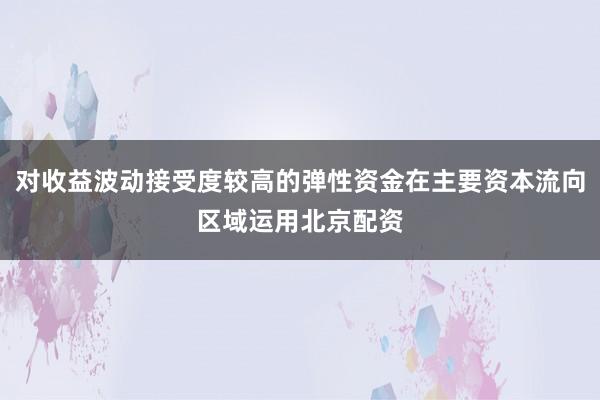 对收益波动接受度较高的弹性资金在主要资本流向区域运用北京配资