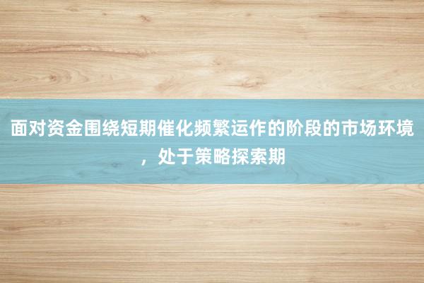 面对资金围绕短期催化频繁运作的阶段的市场环境，处于策略探索期