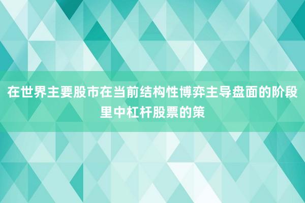 在世界主要股市在当前结构性博弈主导盘面的阶段里中杠杆股票的策