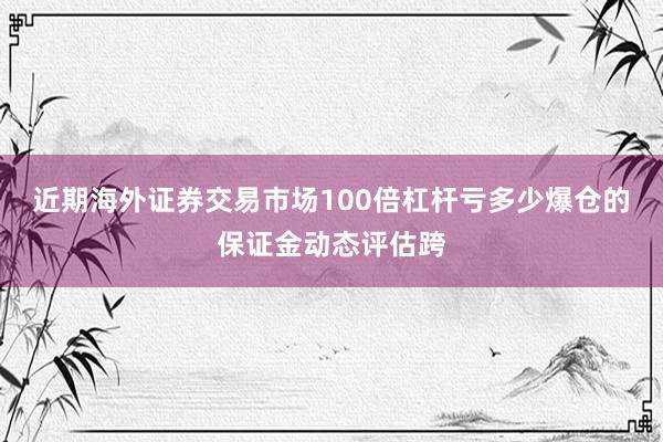 近期海外证券交易市场100倍杠杆亏多少爆仓的保证金动态评估跨