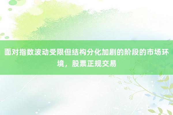 面对指数波动受限但结构分化加剧的阶段的市场环境，股票正规交易