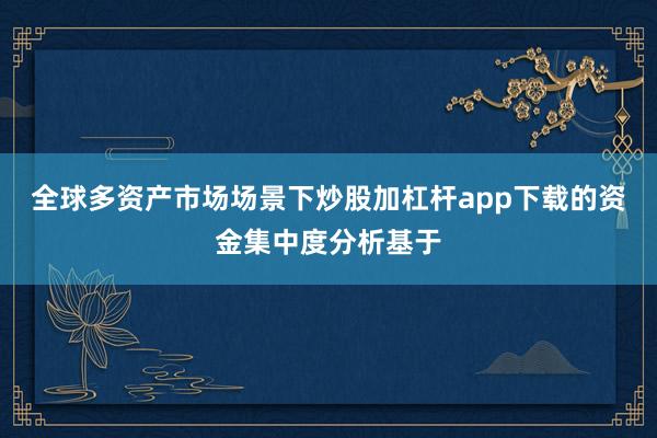 全球多资产市场场景下炒股加杠杆app下载的资金集中度分析基于
