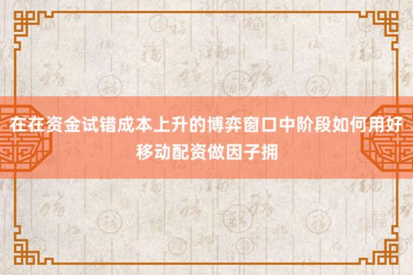 在在资金试错成本上升的博弈窗口中阶段如何用好移动配资做因子拥