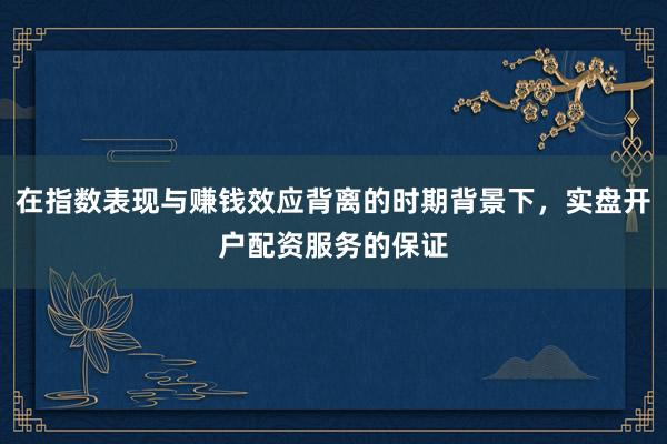 在指数表现与赚钱效应背离的时期背景下，实盘开户配资服务的保证