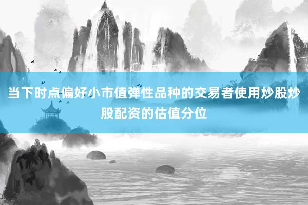 当下时点偏好小市值弹性品种的交易者使用炒股炒股配资的估值分位