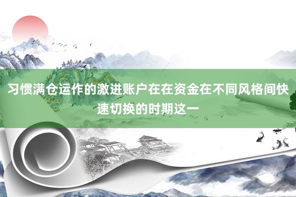 习惯满仓运作的激进账户在在资金在不同风格间快速切换的时期这一