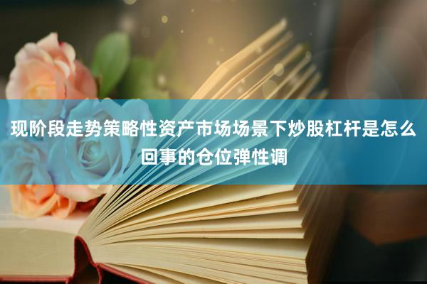 现阶段走势策略性资产市场场景下炒股杠杆是怎么回事的仓位弹性调