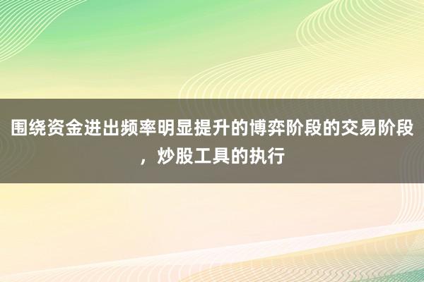 围绕资金进出频率明显提升的博弈阶段的交易阶段，炒股工具的执行