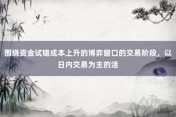 围绕资金试错成本上升的博弈窗口的交易阶段，以日内交易为主的活