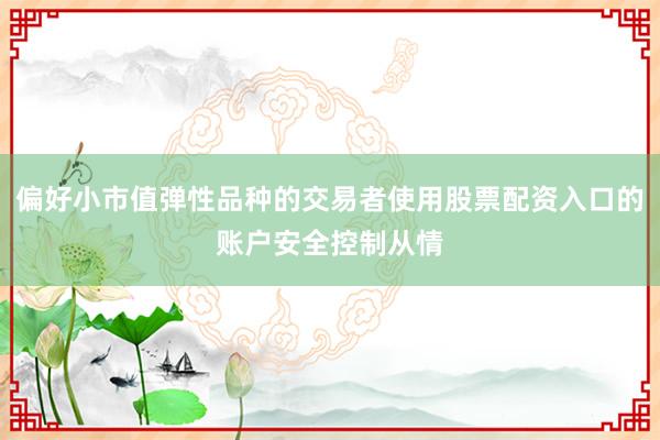 偏好小市值弹性品种的交易者使用股票配资入口的账户安全控制从情