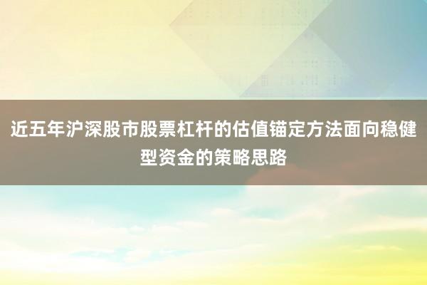 近五年沪深股市股票杠杆的估值锚定方法面向稳健型资金的策略思路