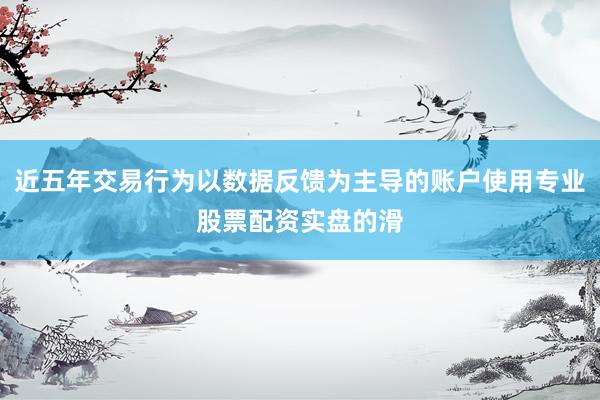 近五年交易行为以数据反馈为主导的账户使用专业股票配资实盘的滑