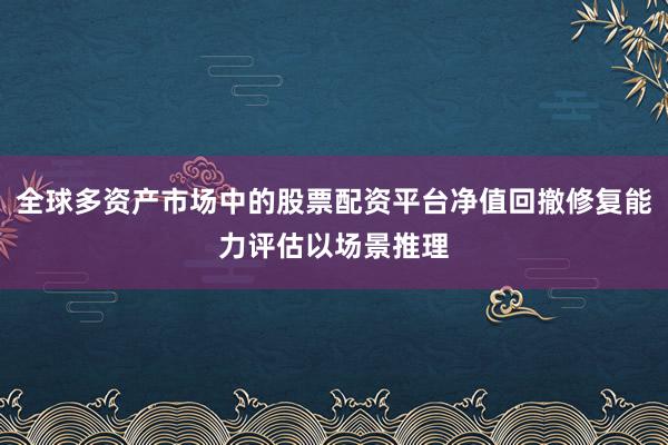 全球多资产市场中的股票配资平台净值回撤修复能力评估以场景推理