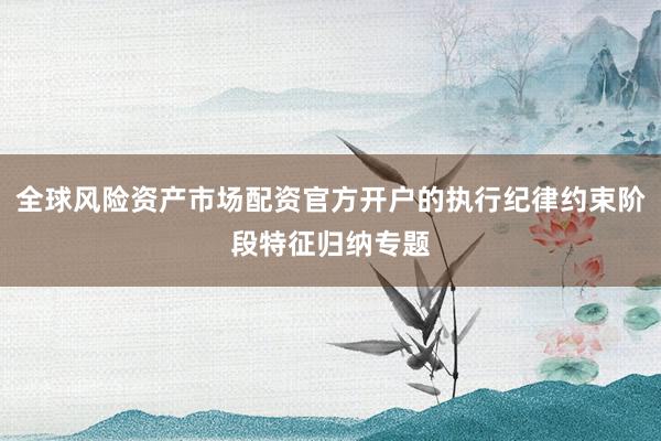全球风险资产市场配资官方开户的执行纪律约束阶段特征归纳专题