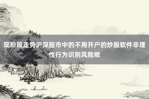 现阶段走势沪深股市中的不用开户的炒股软件非理性行为识别风险敞