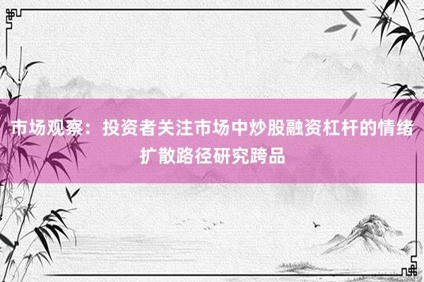 市场观察：投资者关注市场中炒股融资杠杆的情绪扩散路径研究跨品