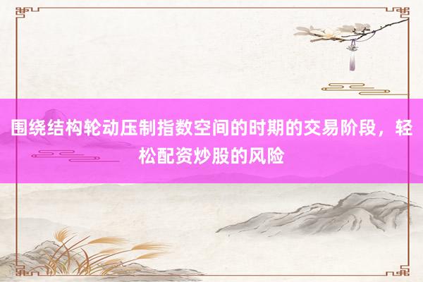 围绕结构轮动压制指数空间的时期的交易阶段，轻松配资炒股的风险